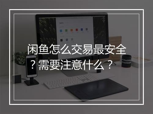 闲鱼怎么交易最安全？需要注意什么？