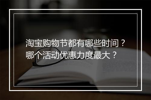 淘宝购物节都有哪些时间？哪个活动优惠力度最大？