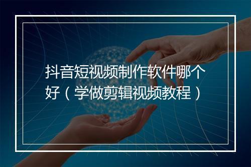 抖音短视频制作软件哪个好（学做剪辑视频教程）
