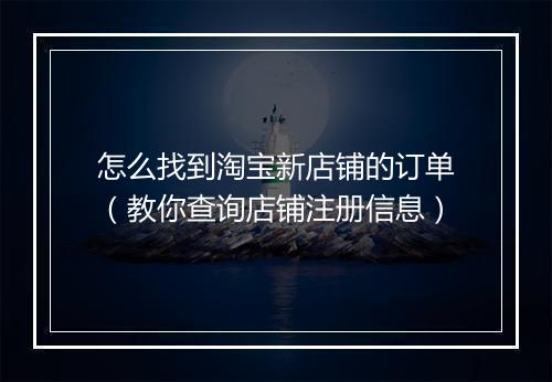 怎么找到淘宝新店铺的订单（教你查询店铺注册信息）