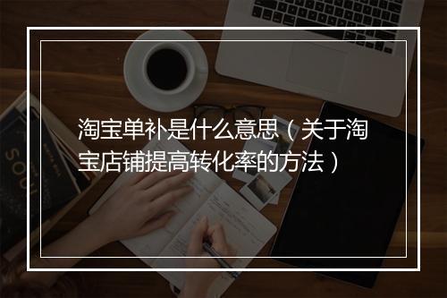 淘宝单补是什么意思（关于淘宝店铺提高转化率的方法）