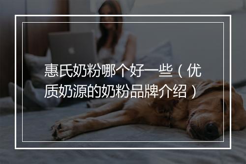 惠氏奶粉哪个好一些（优质奶源的奶粉品牌介绍）