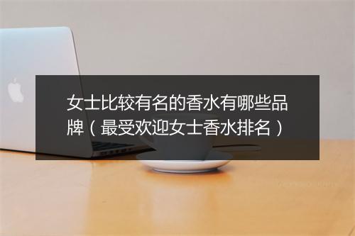 女士比较有名的香水有哪些品牌（最受欢迎女士香水排名）