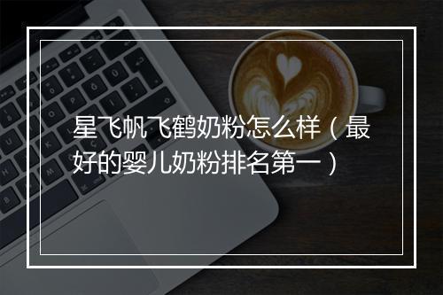星飞帆飞鹤奶粉怎么样（最好的婴儿奶粉排名第一）
