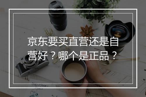 京东要买直营还是自营好？哪个是正品？