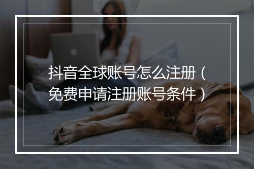 抖音全球账号怎么注册（免费申请注册账号条件）