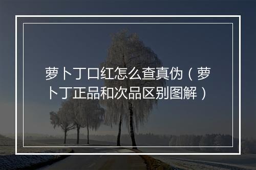 萝卜丁口红怎么查真伪（萝卜丁正品和次品区别图解）