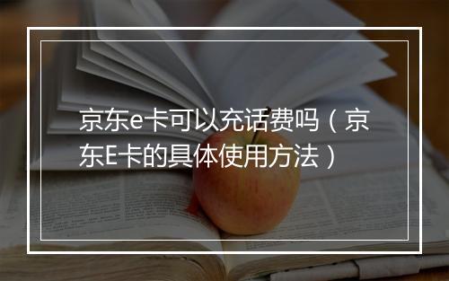 京东e卡可以充话费吗（京东E卡的具体使用方法）