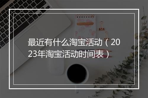 最近有什么淘宝活动（2023年淘宝活动时间表）