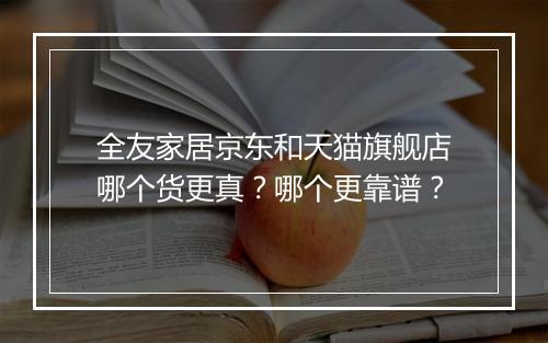全友家居京东和天猫旗舰店哪个货更真？哪个更靠谱？