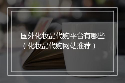 国外化妆品代购平台有哪些（化妆品代购网站推荐）