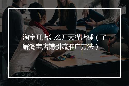 淘宝开店怎么开天猫店铺（了解淘宝店铺引流推广方法）