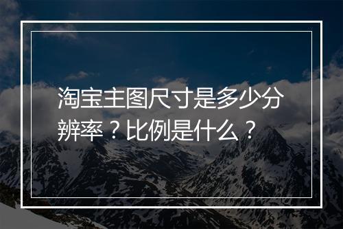 淘宝主图尺寸是多少分辨率？比例是什么？