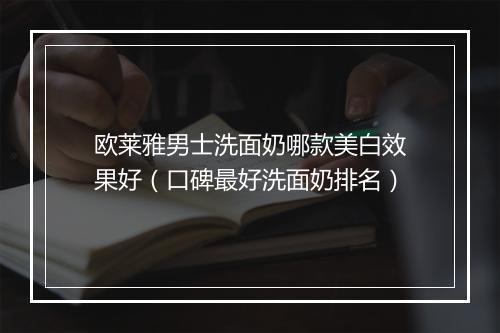 欧莱雅男士洗面奶哪款美白效果好（口碑最好洗面奶排名）