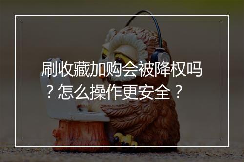 刷收藏加购会被降权吗？怎么操作更安全？