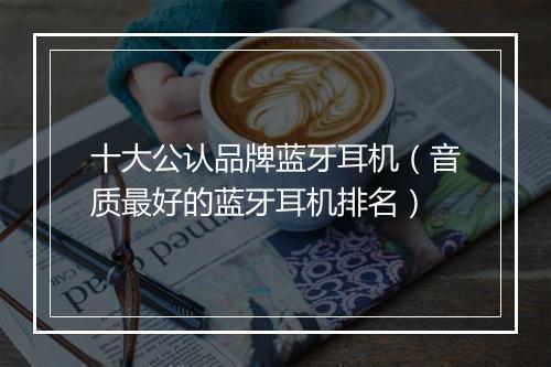 十大公认品牌蓝牙耳机（音质最好的蓝牙耳机排名）