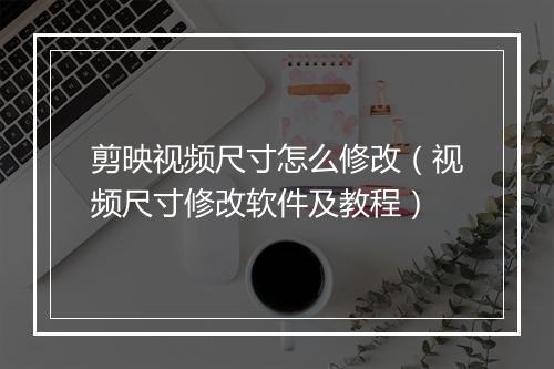 剪映视频尺寸怎么修改（视频尺寸修改软件及教程）