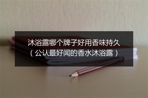 沐浴露哪个牌子好用香味持久（公认最好闻的香水沐浴露）