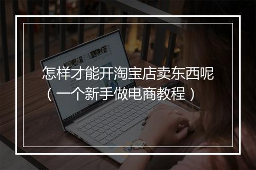 怎样才能开淘宝店卖东西呢（一个新手做电商教程）