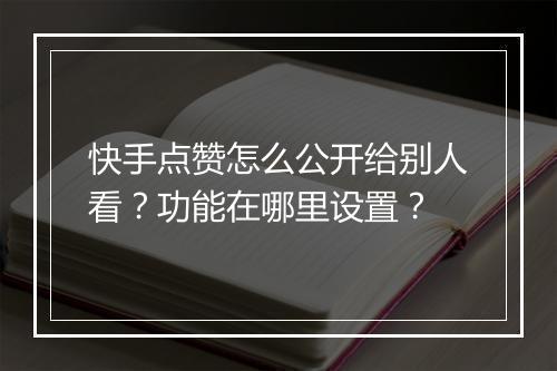 快手点赞怎么公开给别人看？功能在哪里设置？