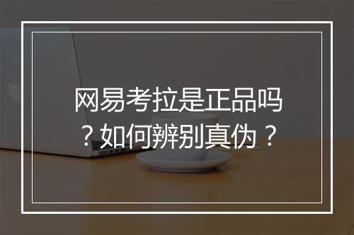 网易考拉是正品吗？如何辨别真伪？