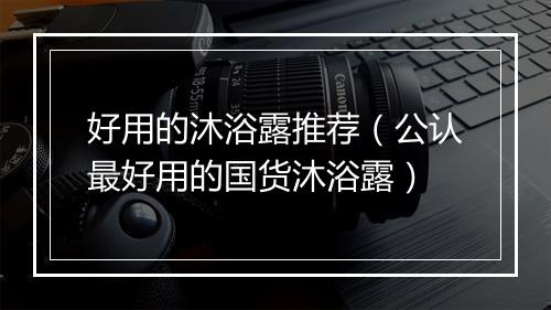 好用的沐浴露推荐（公认最好用的国货沐浴露）