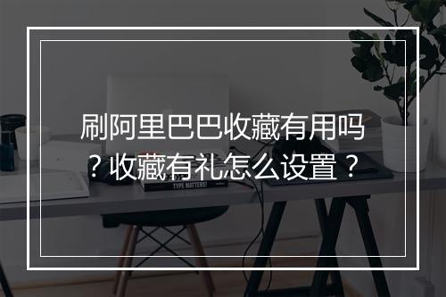 刷阿里巴巴收藏有用吗？收藏有礼怎么设置？