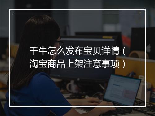千牛怎么发布宝贝详情（淘宝商品上架注意事项）