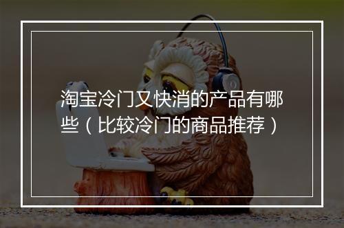 淘宝冷门又快消的产品有哪些（比较冷门的商品推荐）