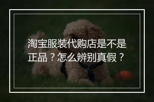 淘宝服装代购店是不是正品？怎么辨别真假？