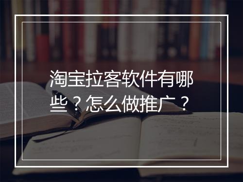 淘宝拉客软件有哪些？怎么做推广？