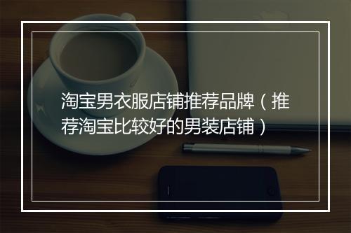 淘宝男衣服店铺推荐品牌（推荐淘宝比较好的男装店铺）