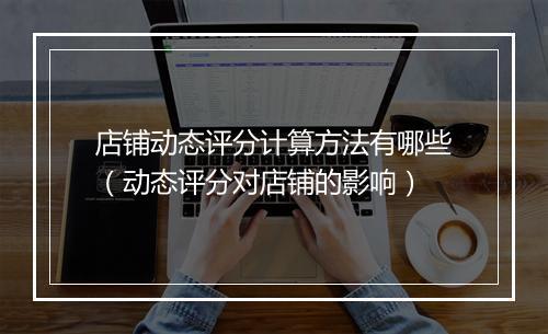店铺动态评分计算方法有哪些（动态评分对店铺的影响）
