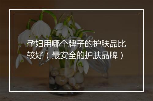 孕妇用哪个牌子的护肤品比较好（最安全的护肤品牌）