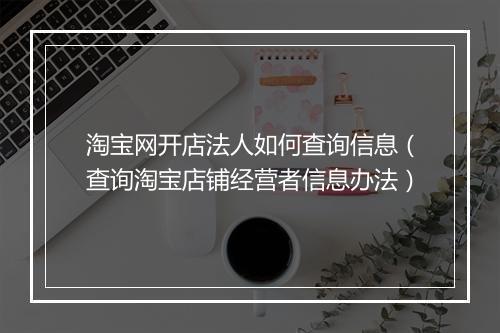 淘宝网开店法人如何查询信息（查询淘宝店铺经营者信息办法）