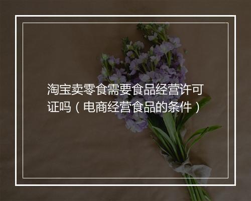 淘宝卖零食需要食品经营许可证吗（电商经营食品的条件）
