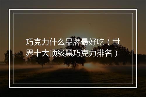巧克力什么品牌最好吃（世界十大顶级黑巧克力排名）