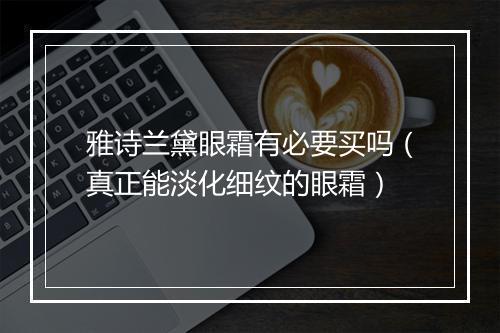 雅诗兰黛眼霜有必要买吗（真正能淡化细纹的眼霜）