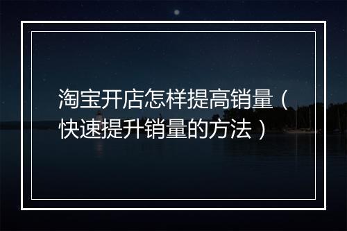 淘宝开店怎样提高销量（快速提升销量的方法）