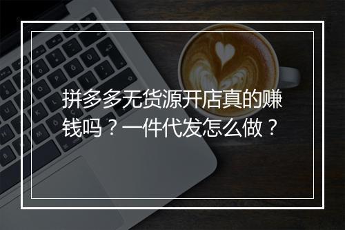 拼多多无货源开店真的赚钱吗？一件代发怎么做？