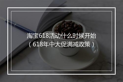 淘宝618活动什么时候开始（618年中大促满减政策）