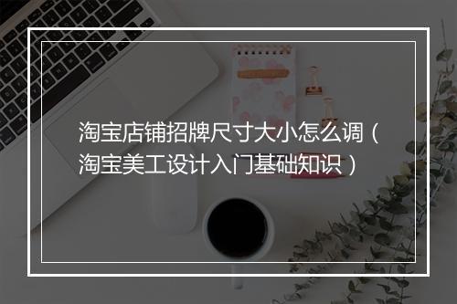 淘宝店铺招牌尺寸大小怎么调（淘宝美工设计入门基础知识）