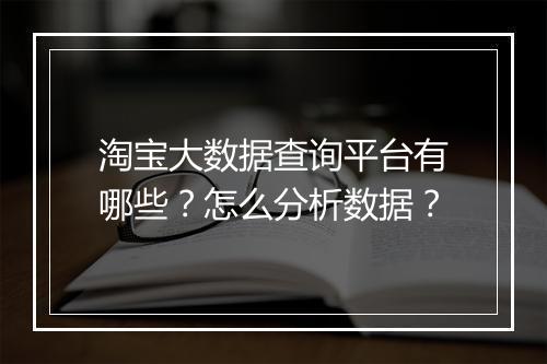 淘宝大数据查询平台有哪些？怎么分析数据？