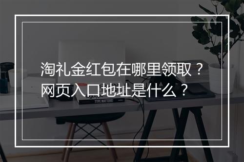 淘礼金红包在哪里领取？网页入口地址是什么？