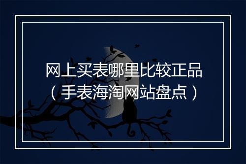 网上买表哪里比较正品（手表海淘网站盘点）