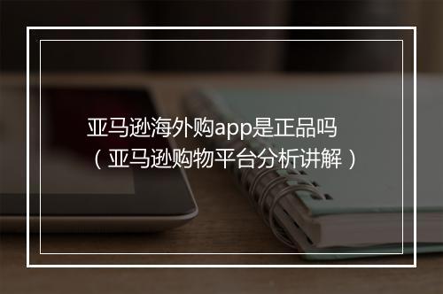 亚马逊海外购app是正品吗（亚马逊购物平台分析讲解）