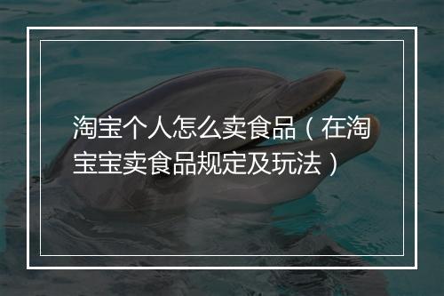 淘宝个人怎么卖食品（在淘宝宝卖食品规定及玩法）