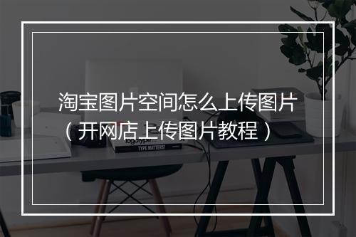 淘宝图片空间怎么上传图片（开网店上传图片教程）