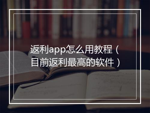 返利app怎么用教程（目前返利最高的软件）