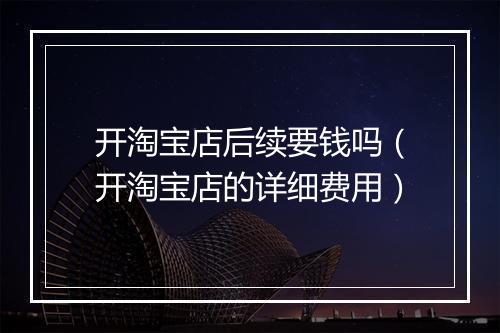 开淘宝店后续要钱吗（开淘宝店的详细费用）